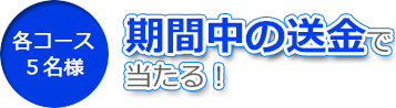 [ 各コース５名様]期間中の送金で当たる！
